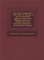 Community Organization with a Plan for Change in Town Government Together with a Town Manager Charter as Prepared by Town Planning Committee - Primary,1287603580,9781287603580