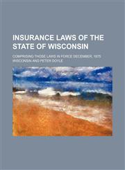 Insurance Laws of the State of Wisconsin; Comprising Those Laws in Force December, 1875,1151694754,9781151694751