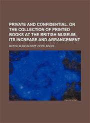 Private and confidential. On the collection of printed books at the British museum, its increase and arrangement,1155130855,9781155130859