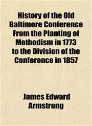 History of the Old Baltimore Conference From the Planting of Methodism in 1773 to the Division of the Conference in 1857,1150558083,9781150558085
