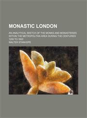 Monastic London; An Analytical Sketch of the Monks and Monasteries Within the Metropolitan Area During the Centuries 1200 to 1600,1151709859,9781151709851