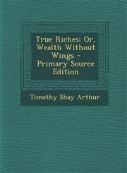 True Riches; Or, Wealth Without Wings - Primary Source Edition,1295135469,9781295135462