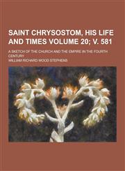 Saint Chrysostom, His Life and Times; A Sketch of the Church and the Empire in the Fourth Century Volume 20; V. 581,1230208267,9781230208268