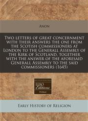 Two letters of great concernment with their answers the one from the Scotish commissioners at London to the Generall Assembly of the Kirk of Scotland, together with the answer of the aforesaid Generall Assembly to the said commissioners (1645),1171287909,9781171287902