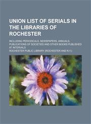 Union list of serials in the libraries of Rochester; including periodicals, newspapers, annuals, publications of societies and other books published at intervals,1150196564,9781150196560