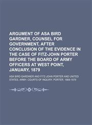 Argument of Asa Bird Gardner, Counsel for Government, After Conclusion of the Evidence in the Case of Fitz-John Porter Before the Board of Army Officers at West Point, January, 1879,115089444X,9781150894442