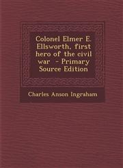 Colonel Elmer E. Ellsworth, first hero of the civil war  - Primary Source Edition,1295831090,9781295831098