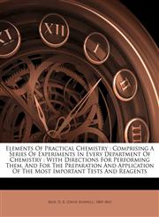 Elements of practical chemistry comprising a series of experiments in every department of chemistry : with directions for performing them, and for the preparation and application of the most important tests and reagents,117207979X,9781172079797