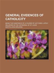 General Evidences of Catholicity; Being the Substance of a Course of Lectures, Lately Delivered in the Cathedral of St. Louis,1150057254,9781150057250