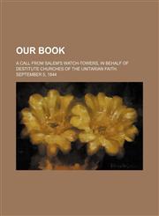 Our book; A call from Salem's watch-towers, in behalf of destitute churches of the Unitarian faith. September 5, 1844,1154481824,9781154481822