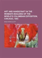 Art and handicraft in the Woman's building of the World's Columbian exposition, Chicago, 1893,1153290537,9781153290531