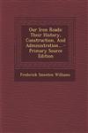 Our Iron Roads Their History, Construction, And Administration... - Primary Source Edition,1293183253,9781293183250
