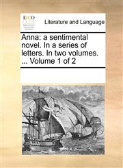 Anna a sentimental novel. In a series of letters. In two volumes. ...  Volume 1 of 2,1170289088,9781170289082