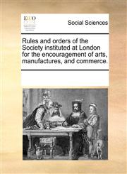 Rules and orders of the Society instituted at London for the encouragement of arts, manufactures, and commerce.,1170206077,9781170206072