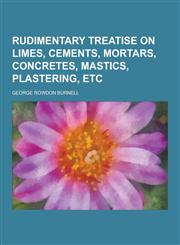 Rudimentary Treatise on Limes, Cements, Mortars, Concretes, Mastics, Plastering, Etc,1230359605,9781230359601