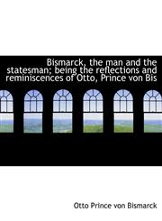 Bismarck, the man and the statesman; being the reflections and reminiscences of Otto, Prince von Bis,1113627190,9781113627193