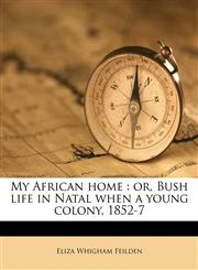 My African home or, Bush life in Natal when a young colony, 1852-7,1171714181,9781171714187