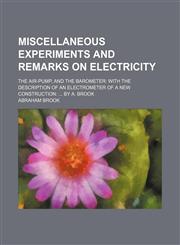 Miscellaneous Experiments and Remarks on Electricity; The Air-Pump, and the Barometer With the Description of an Electrometer of a New Construction by A. Brook,1151422487,9781151422484