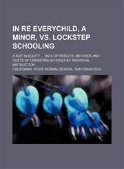 In re Everychild, a minor, vs. Lockstep schooling; a suit in equity  Data of results, methods and costs of operating schools by individual instruction,1458815838,9781458815835
