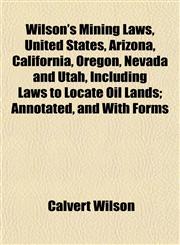 Wilson's Mining Laws, United States, Arizona, California, Oregon, Nevada and Utah, Including Laws to Locate Oil Lands; Annotated, and With Forms,1152120603,9781152120600