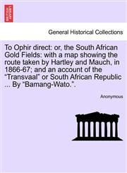 To Ophir direct or, the South African Gold Fields: with a map showing the route taken by Hartley and Mauch, in 1866-67; and an account of the "Transvaal" or South African Republic ... By "Bamang-Wato.".,1241493413,9781241493417