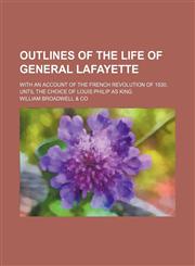 Outlines of the Life of General Lafayette; With an Account of the French Revolution of 1830, Until the Choice of Louis Philip as King,1151283533,9781151283535