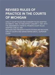 Revised Rules of Practice in the Courts of Michigan; Circuit Court Rules and Chancery Rules Adopted October 8, 1896 to Take Effect January 1, 1897, With the Amendments Thereto Probate Court Rules Adopted June 28, 1899,1150048174,9781150048173