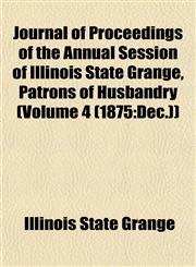 Journal of Proceedings of the Annual Session of Illinois State Grange, Patrons of Husbandry (Volume 4 (1875 Dec.)),1153501902,9781153501903