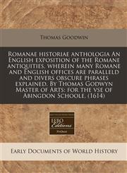Romanae historiae anthologia An English exposition of the Romane antiquities, wherein many Romane and English offices are paralleld and divers obscure phrases explained. By Thomas Godwyn Master of Arts for the vse of Abingdon Schoole. (1614),1171318529,9781171318521