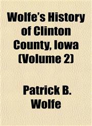 Wolfe's History of Clinton County, Iowa (Volume 2),1152123580,9781152123588