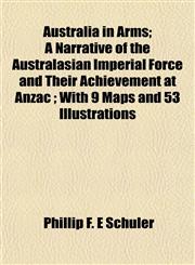 Australia in Arms; A Narrative of the Australasian Imperial Force and Their Achievement at Anzac ; With 9 Maps and 53 Illustrations,1151904910,9781151904911