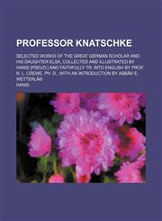 Professor Knatschke; Selected Works of the Great German Scholar and His Daughter Elsa, Collected and Illustrated by Hansi [Pseud.] and Faithfully Tr. Into English by Prof. R. L. Crewe, Ph. D., With an Introduction by Abbã© E. Wetterlã©,1154482189,9781154482188