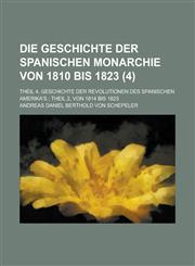 Die Geschichte Der Spanischen Monarchie Von 1810 Bis 1823; Theil 4, Geschichte Der Revolutionen Des Spanischen Amerika's; Theil 2, Von 1814 Bis 1823 V,1234628341,9781234628345