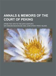 Annals & Memoirs of the Court of Peking; (From the 16th to the 20th Century),1230442502,9781230442501