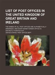 List of post offices in the United Kingdom of Great Britain and Ireland; The names of all post offices are alphabetically arranged, and every money-order office is distinctly pointed out ...,1130621367,9781130621365