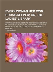 Every Woman Her Own House-Keeper; Or, the Ladies' Library. Containing the Cheapest and Most Extensive System of Cookery Ever Offered to the Public. Also, the Family Physician Or, a Complete Body of Domestic Medicine,115034430X,9781150344305