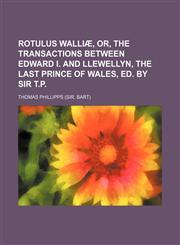 Rotulus Walliae, Or, the Transactions Between Edward I. and Llewellyn, the Last Prince of Wales, Ed. by Sir T.P,1236593448,9781236593443