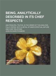 Being, analytically described in its chief respects; and principal truths, in the order of this analysis, fully stated with a detail of man's spiritual nature and chief relations,1231141638,9781231141632