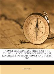 Hymni ecclesiae, or, Hymns of the church a collection of responsive readings, standard hymns and tunes, [etc.],1149421045,9781149421048