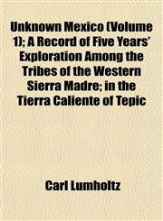 Unknown Mexico (Volume 1); A Record of Five Years' Exploration Among the Tribes of the Western Sierra Madre; in the Tierra Caliente of Tepic,1151833592,9781151833594