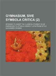 Gymnasium, sive symbola critica (2); intended to assist the classical student in his endeavors to attain a correct Latin prose style,1458831345,9781458831347