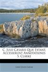 C. Julii Cæsaris Quæ Extant, Accesserunt Annotationes S. Clarke,1173609539,9781173609535