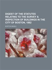 Digest of the statutes relating to the survey & inspection of buildings in the City of Boston, 1882,1459032799,9781459032798