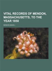 Vital Records of Mendon, Massachusetts, to the Year 1850,1230454624,9781230454627