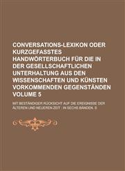 Conversations-Lexikon oder kurzgefasstes Handwörterbuch für die in der gesellschaftlichen Unterhaltung aus den Wissenschaften und Künsten vorkommenden Gegenständen; mit beständiger Rücksicht auf die Ereignisse der älteren Volume 5,1236869486,9781236869487