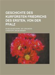 Geschichte des Kurfürsten Friedrichs des Ersten, von der Pfalz; in sechs Büchern mit Urkunden,1236755944,9781236755940