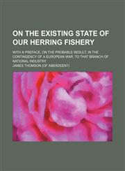 On the Existing State of Our Herring Fishery; With a Preface, on the Probable Result, in the Contingency of a European War, to That Branch of National Industry,1151636312,9781151636317