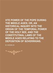 Hte Power of the Pope During the Middle Ages; Or, an Historical Inquiry Into the Origin of the Temporal Power of the Holy See, and the Constitutinal Laws of the Middle Ages Relating to the Deposition of Soverrigns.,1150921277,9781150921278