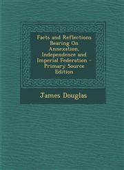 Facts and Reflections Bearing on Annexation, Independence and Imperial Federation - Primary Source Edition,1289957584,9781289957582