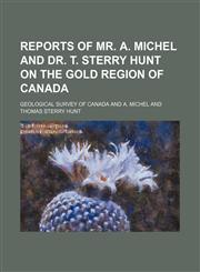 Reports of Mr. A. Michel and Dr. T. Sterry Hunt on the gold region of Canada,1236448774,9781236448774